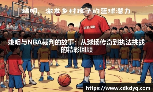 姚明与NBA裁判的故事：从球场传奇到执法挑战的精彩回顾