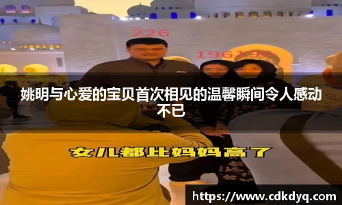 姚明与心爱的宝贝首次相见的温馨瞬间令人感动不已