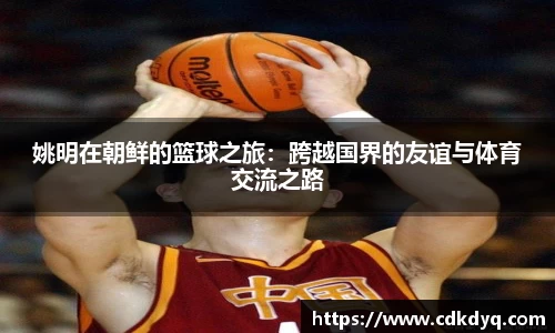 姚明在朝鲜的篮球之旅：跨越国界的友谊与体育交流之路