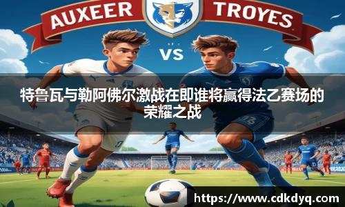 特鲁瓦与勒阿佛尔激战在即谁将赢得法乙赛场的荣耀之战