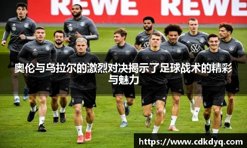 奥伦与乌拉尔的激烈对决揭示了足球战术的精彩与魅力
