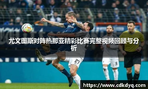 尤文图斯对阵热那亚精彩比赛完整视频回顾与分析