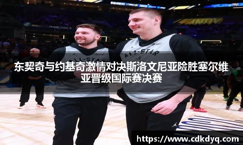 东契奇与约基奇激情对决斯洛文尼亚险胜塞尔维亚晋级国际赛决赛