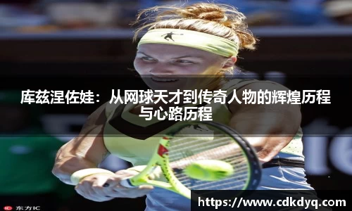 库兹涅佐娃：从网球天才到传奇人物的辉煌历程与心路历程