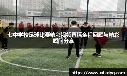 七中学校足球比赛精彩视频直播全程回顾与精彩瞬间分享